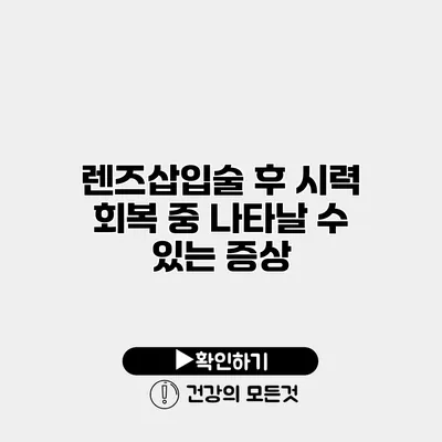 렌즈삽입술 후 시력 회복 중 나타날 수 있는 증상