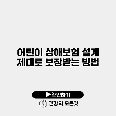 어린이 상해보험 설계 제대로 보장받는 방법