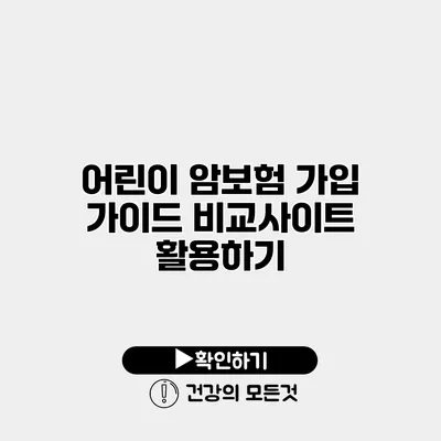 어린이 암보험 가입 가이드 비교사이트 활용하기