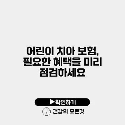 어린이 치아 보험, 필요한 혜택을 미리 점검하세요