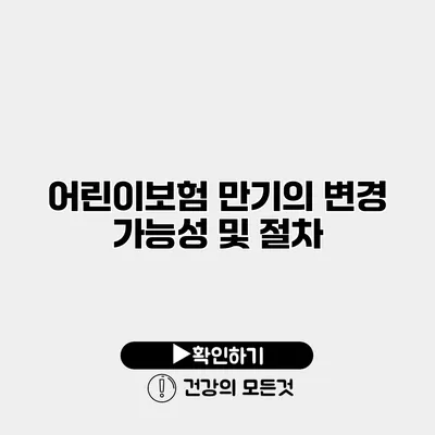 어린이보험 만기의 변경 가능성 및 절차