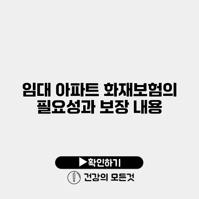 임대 아파트 화재보험의 필요성과 보장 내용