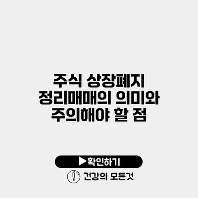 주식 상장폐지 정리매매의 의미와 주의해야 할 점