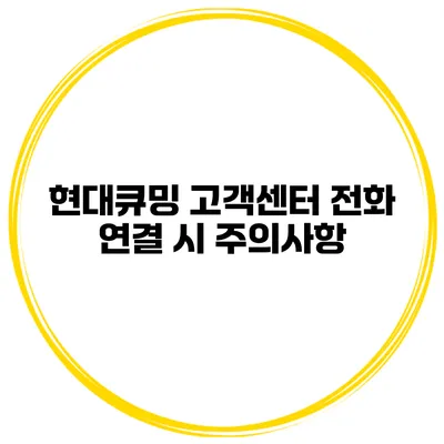 현대큐밍 고객센터 전화 연결 시 주의사항
