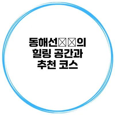 동해선沿線의 힐링 공간과 추천 코스