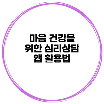 마음 건강을 위한 심리상담 앱 활용법