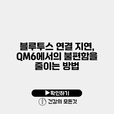 블루투스 연결 지연, QM6에서의 불편함을 줄이는 방법