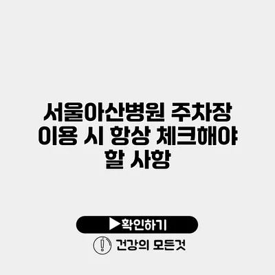 서울아산병원 주차장 이용 시 항상 체크해야 할 사항