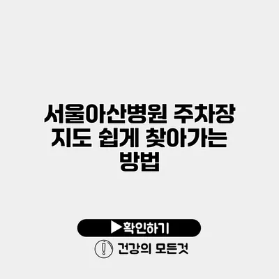 서울아산병원 주차장 지도 쉽게 찾아가는 방법