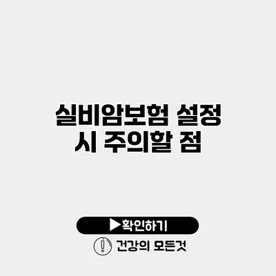 실비암보험 설정 시 주의할 점