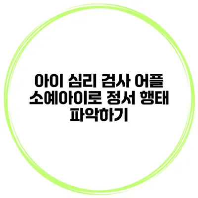 아이 심리 검사 어플 소예아이로 정서 행태 파악하기