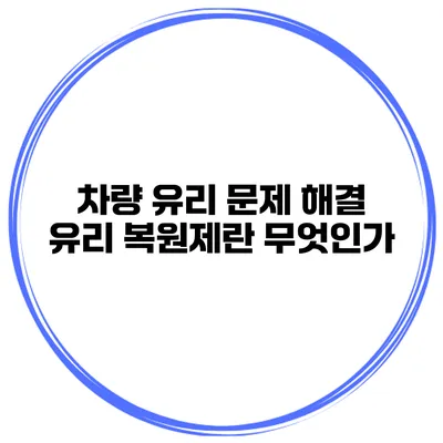 차량 유리 문제 해결 유리 복원제란 무엇인가?
