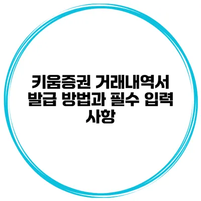 키움증권 거래내역서 발급 방법과 필수 입력 사항