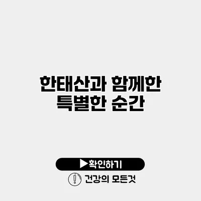한태산과 함께한 특별한 순간