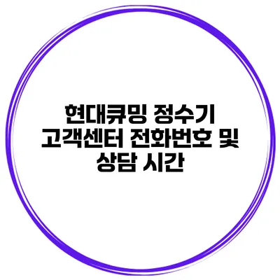 현대큐밍 정수기 고객센터 전화번호 및 상담 시간