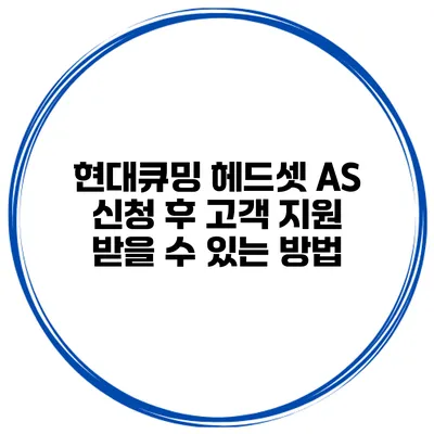 현대큐밍 헤드셋 A/S 신청 후 고객 지원 받을 수 있는 방법